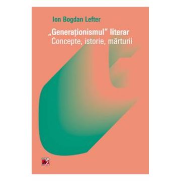 Generationismul literar. Concepte, istorie, marturii - Ion Bogdan Lefter